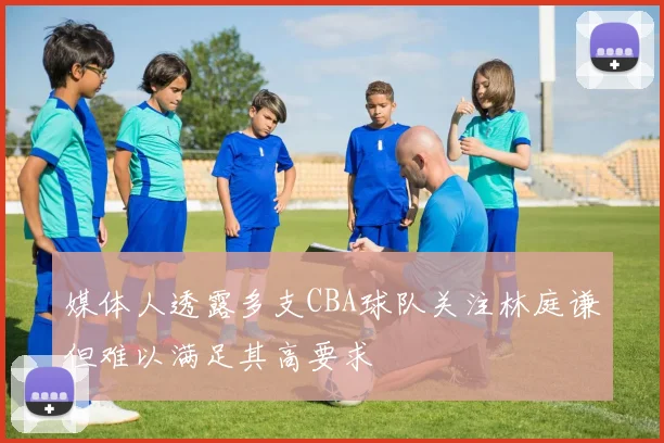 媒体人透露多支CBA球队关注林庭谦但难以满足其高要求