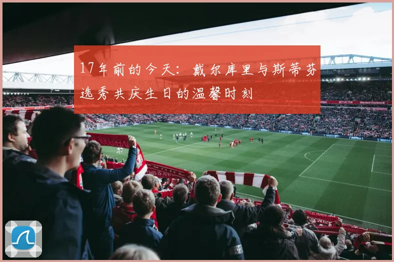 17年前的今天：戴尔库里与斯蒂芬选秀共庆生日的温馨时刻