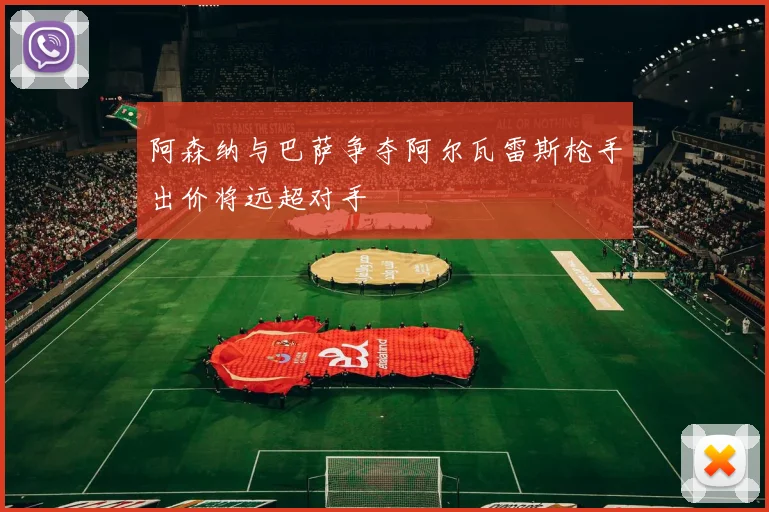 阿森纳与巴萨争夺阿尔瓦雷斯枪手出价将远超对手