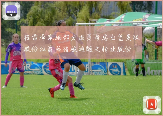 格雷泽家族部分成员考虑出售曼联股份拉爵或将被迫随之转让股份