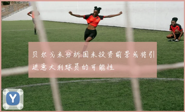 贝尔戈米分析国米投资前景或将引进意大利球员的可能性