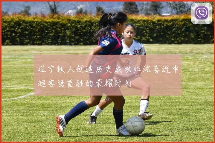 辽宁铁人创造历史成功归沈喜迎中超客场首胜的荣耀时刻
