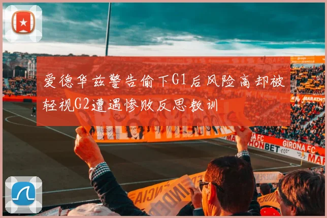 爱德华兹警告偷下G1后风险高却被轻视G2遭遇惨败反思教训