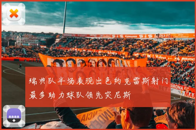 瑞典队半场表现出色约克雷斯射门最多助力球队领先突尼斯
