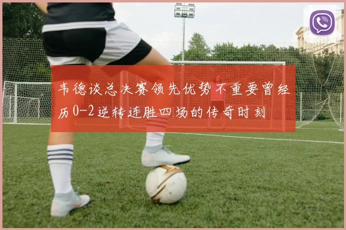 韦德谈总决赛领先优势不重要曾经历0-2逆转连胜四场的传奇时刻