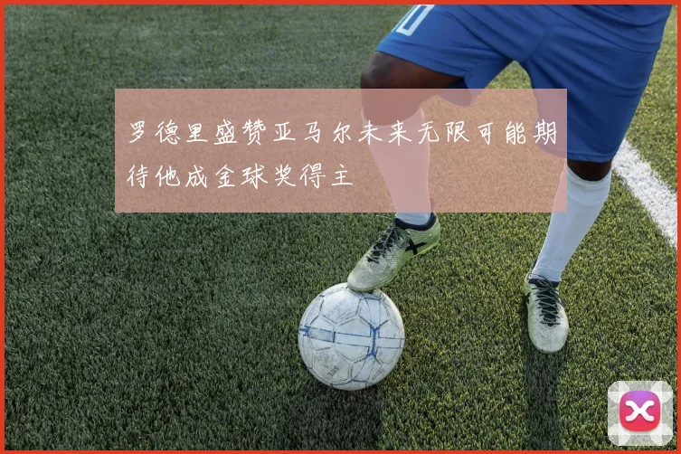 罗德里盛赞亚马尔未来无限可能期待他成金球奖得主