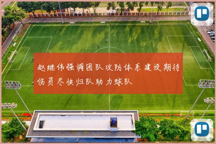 赵继伟强调团队攻防体系建设期待伤员尽快归队助力球队