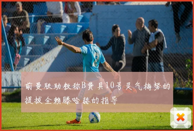 前曼联助教称B费具10号灵气梅努的提拔全赖滕哈赫的指导