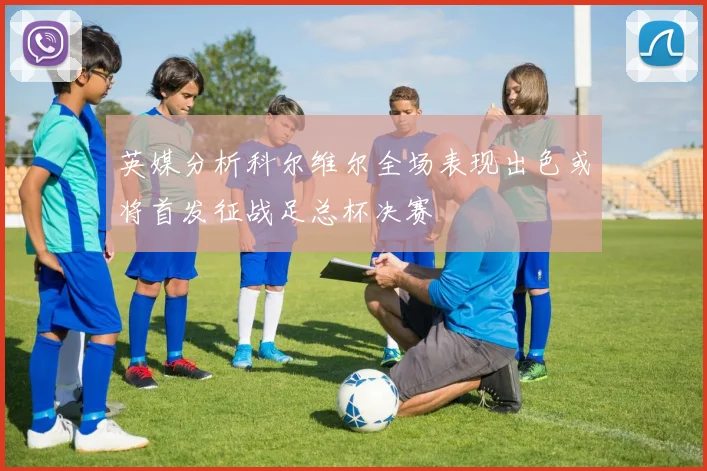 英媒分析科尔维尔全场表现出色或将首发征战足总杯决赛