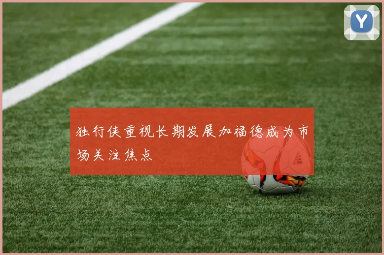 独行侠重视长期发展加福德成为市场关注焦点