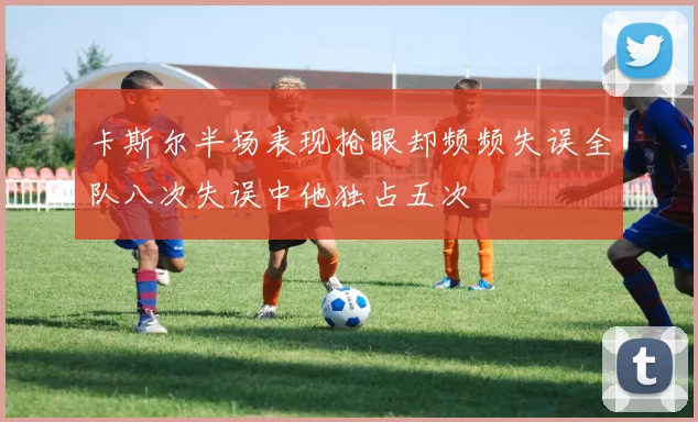 卡斯尔半场表现抢眼却频频失误全队八次失误中他独占五次